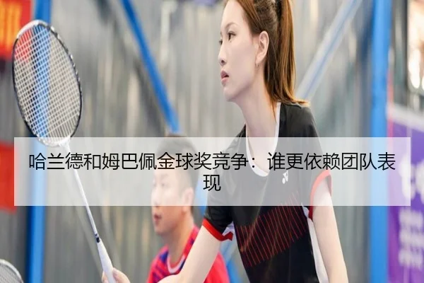 哈兰德和姆巴佩金球奖竞争：谁更依赖团队表现
